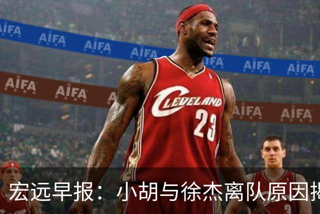 宏远早报：小胡与徐杰离队原因揭晓 崔永熙获得认可 全力引进大外援！