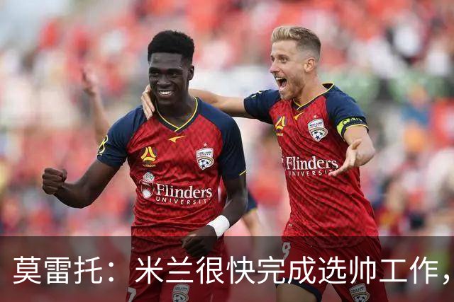 莫雷托：米兰很快完成选帅工作，格拉斯纳等人仍在等待其决定